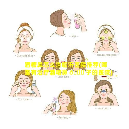 酒糟鼻怎么治临沂医院推荐(哪里有治疗酒糟鼻 🍁 子的医院)